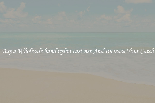 Buy a Wholesale hand nylon cast net And Increase Your Catch
