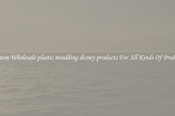 Custom Wholesale plastic moulding disney products For All Kinds Of Products