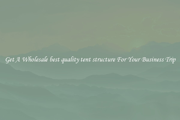 Get A Wholesale best quality tent structure For Your Business Trip