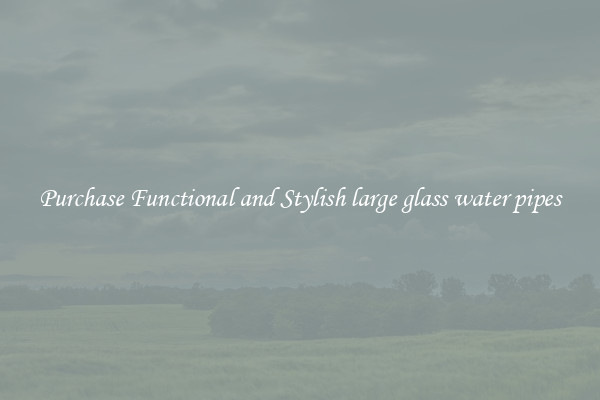 Purchase Functional and Stylish large glass water pipes