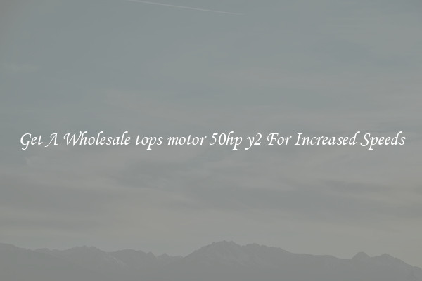 Get A Wholesale tops motor 50hp y2 For Increased Speeds