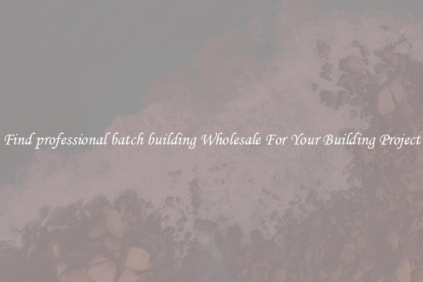 Find professional batch building Wholesale For Your Building Project