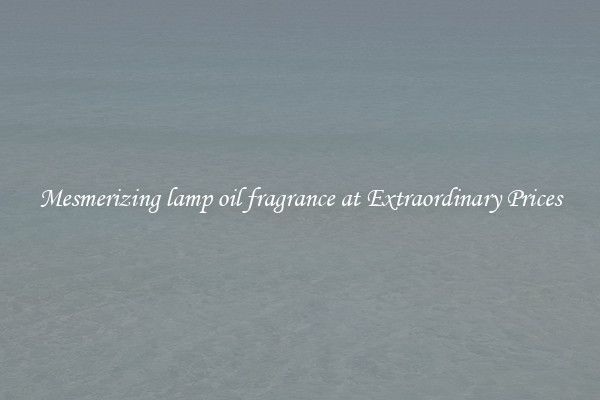 Mesmerizing lamp oil fragrance at Extraordinary Prices
