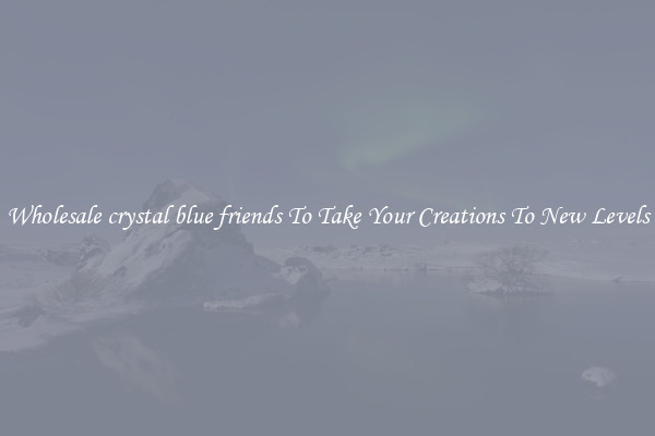 Wholesale crystal blue friends To Take Your Creations To New Levels