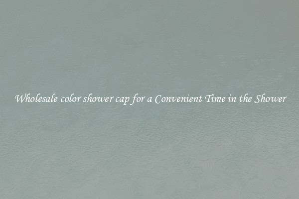 Wholesale color shower cap for a Convenient Time in the Shower