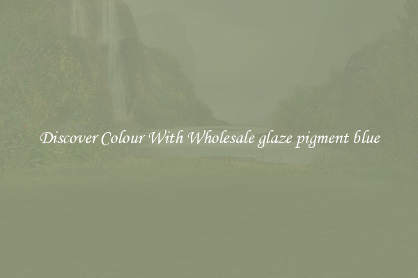 Discover Colour With Wholesale glaze pigment blue