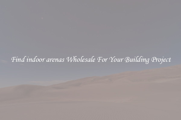Find indoor arenas Wholesale For Your Building Project