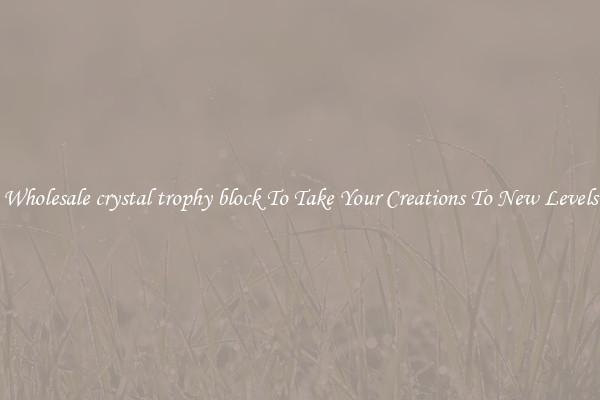 Wholesale crystal trophy block To Take Your Creations To New Levels