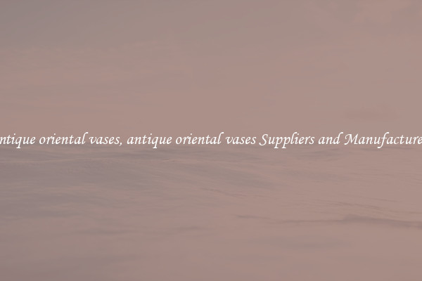antique oriental vases, antique oriental vases Suppliers and Manufacturers
