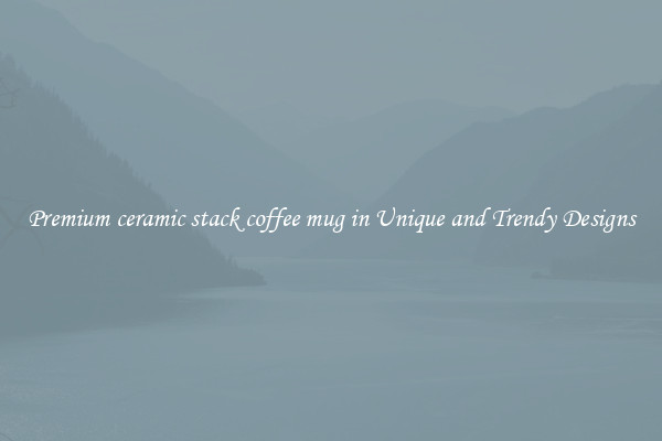 Premium ceramic stack coffee mug in Unique and Trendy Designs