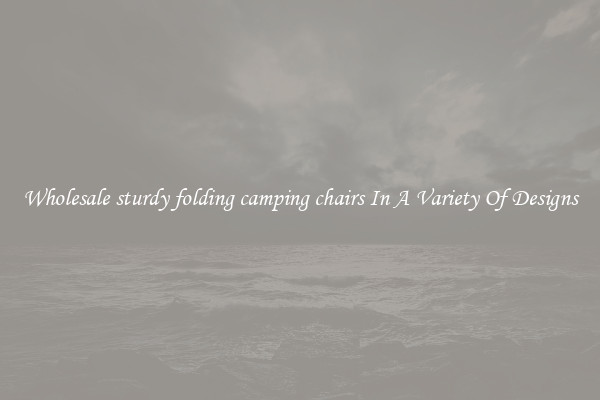 Wholesale sturdy folding camping chairs In A Variety Of Designs