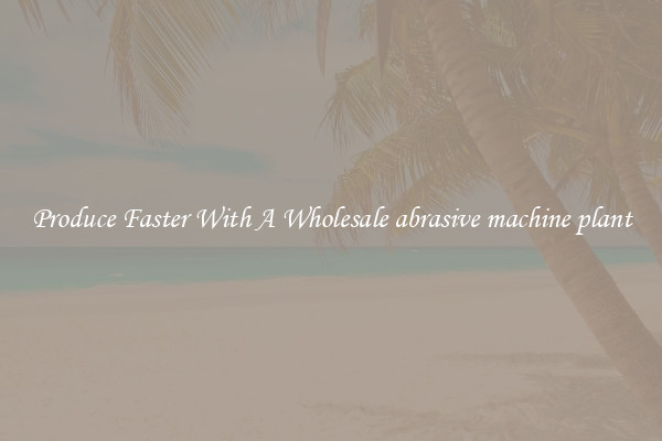 Produce Faster With A Wholesale abrasive machine plant