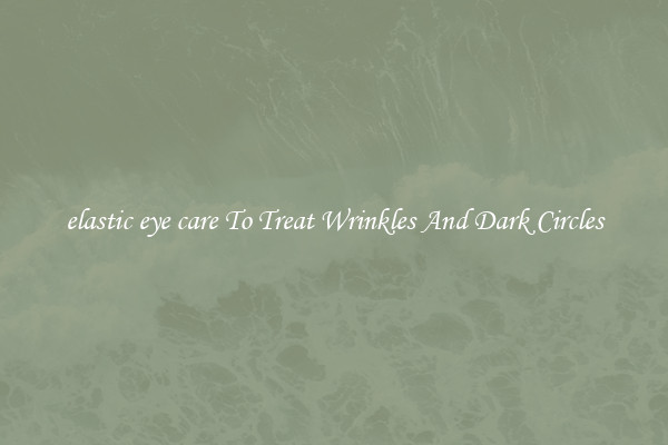 elastic eye care To Treat Wrinkles And Dark Circles