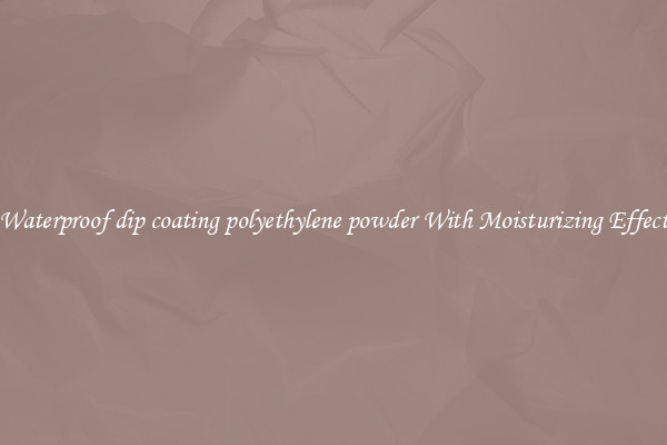 Waterproof dip coating polyethylene powder With Moisturizing Effect