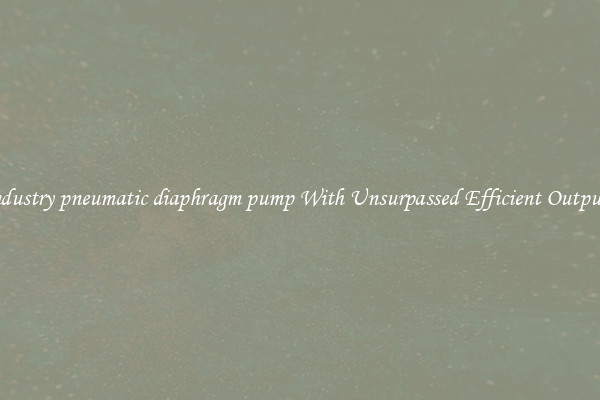 industry pneumatic diaphragm pump With Unsurpassed Efficient Outputs