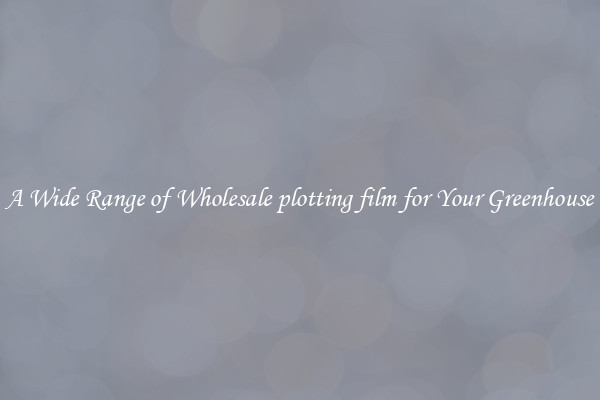 A Wide Range of Wholesale plotting film for Your Greenhouse