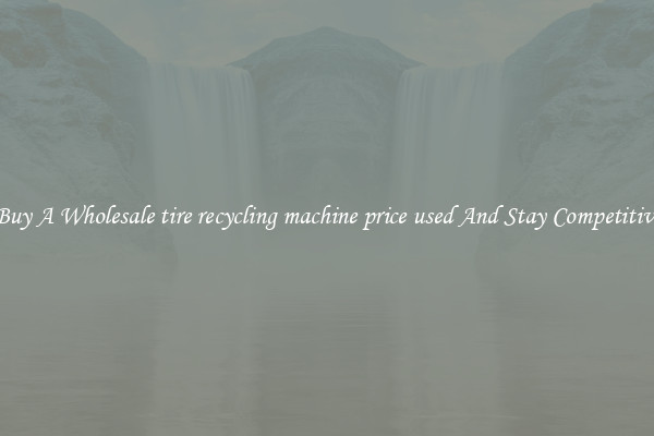 Buy A Wholesale tire recycling machine price used And Stay Competitive