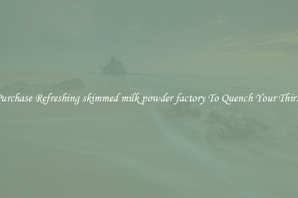 Purchase Refreshing skimmed milk powder factory To Quench Your Thirst
