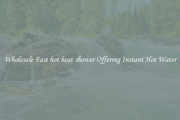 Wholesale Fast hot heat shower Offering Instant Hot Water