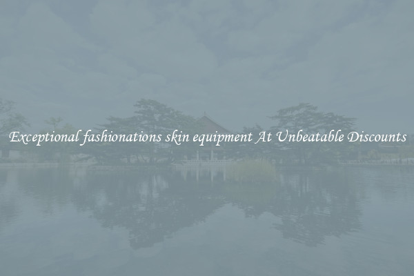 Exceptional fashionations skin equipment At Unbeatable Discounts