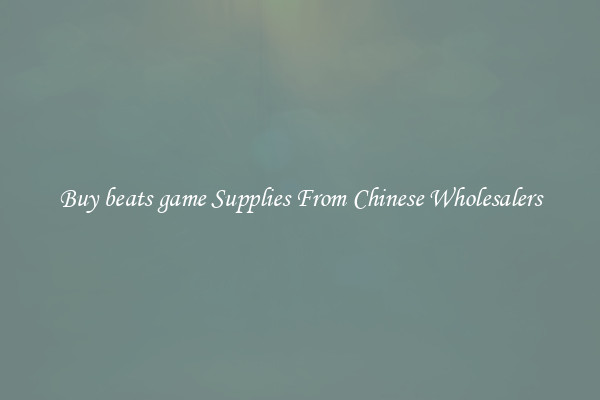 Buy beats game Supplies From Chinese Wholesalers