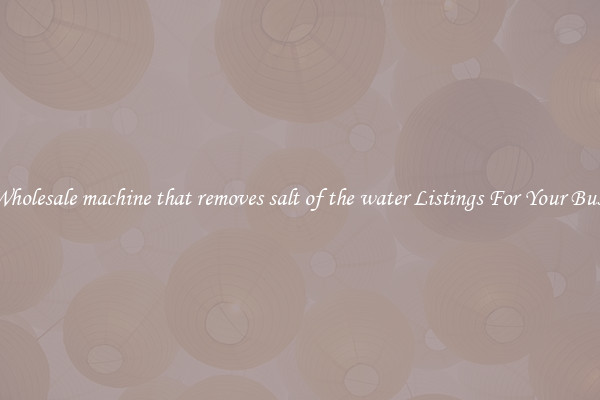 See Wholesale machine that removes salt of the water Listings For Your Business