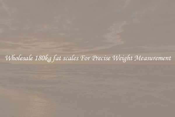 Wholesale 180kg fat scales For Precise Weight Measurement