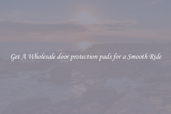 Get A Wholesale door protection pads for a Smooth Ride