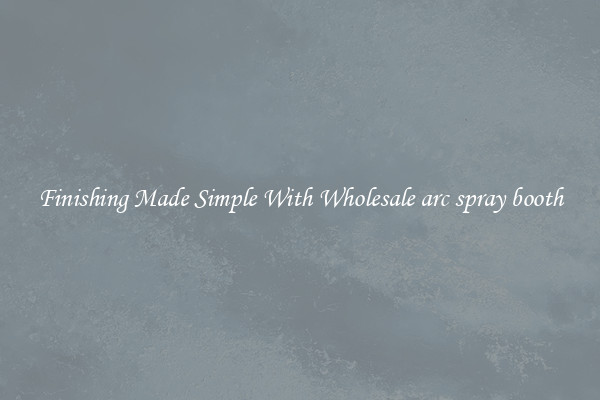 Finishing Made Simple With Wholesale arc spray booth