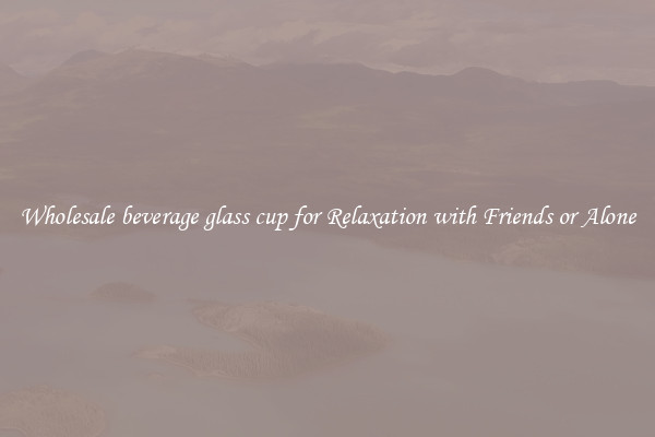Wholesale beverage glass cup for Relaxation with Friends or Alone