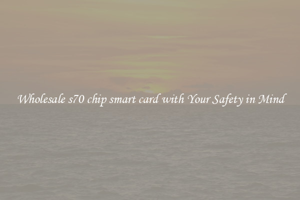 Wholesale s70 chip smart card with Your Safety in Mind