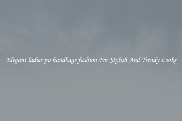 Elegant ladies pu handbags fashion For Stylish And Trendy Looks