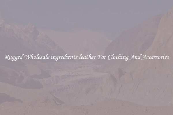 Rugged Wholesale ingredients leather For Clothing And Accessories