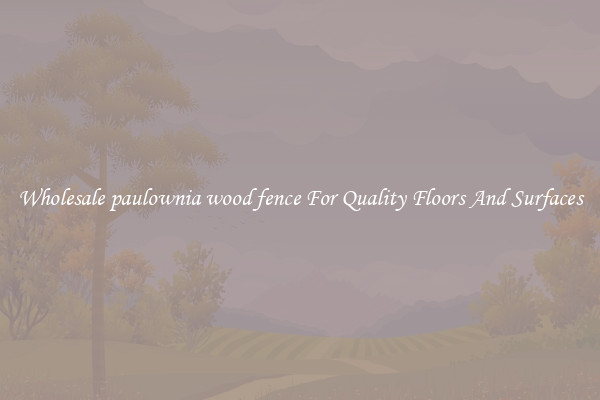 Wholesale paulownia wood fence For Quality Floors And Surfaces
