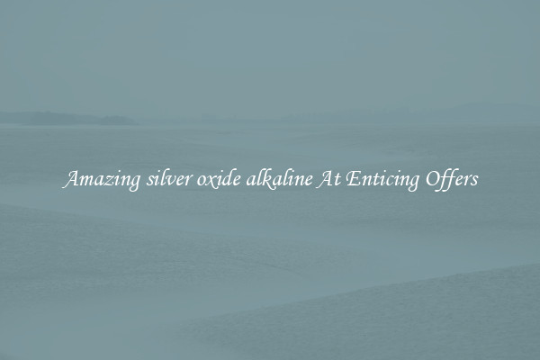 Amazing silver oxide alkaline At Enticing Offers