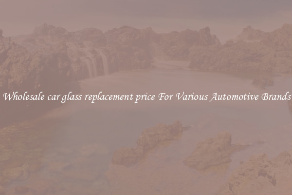 Wholesale car glass replacement price For Various Automotive Brands