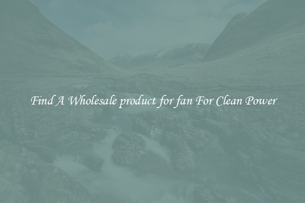 Find A Wholesale product for fan For Clean Power